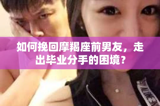 如何挽回摩羯座前男友，走出毕业分手的困境？