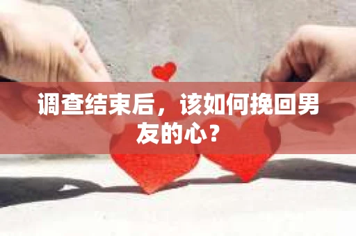 调查结束后，该如何挽回男友的心？