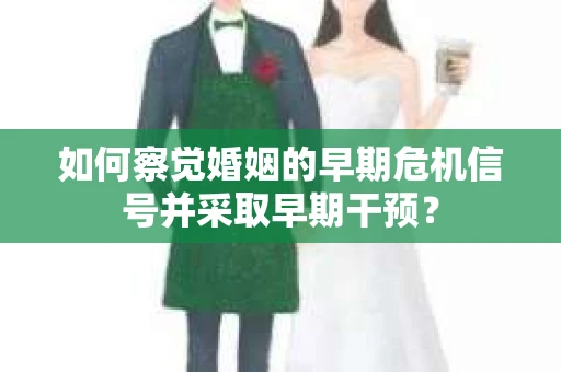 如何察觉婚姻的早期危机信号并采取早期干预？