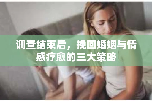 调查结束后，挽回婚姻与情感疗愈的三大策略