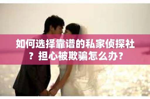 如何选择靠谱的私家侦探社？担心被欺骗怎么办？