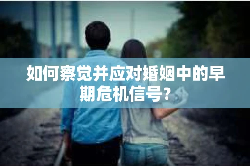 如何察觉并应对婚姻中的早期危机信号? 如何察觉并应对婚姻中的早期危机信号?