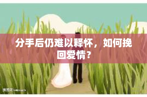 分手后仍难以释怀,如何挽回爱情? 分手后仍难以释怀,如何挽回爱情?