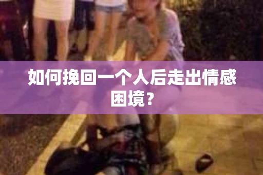 如何挽回一个人后走出情感困境？