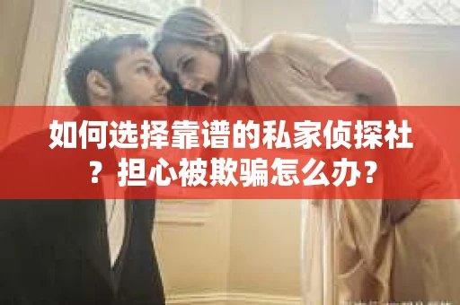 如何选择靠谱的私家侦探社？担心被欺骗怎么办？