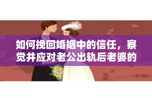 如何挽回婚姻中的信任，察觉并应对老公出轨后老婆的危机信号
