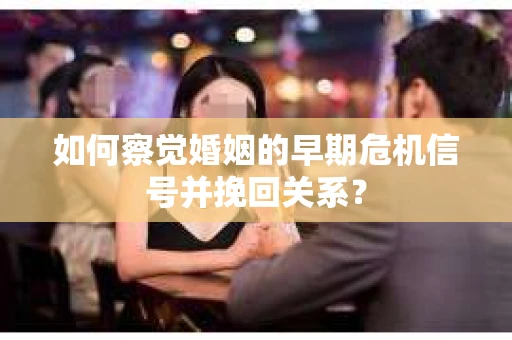 如何察觉婚姻的早期危机信号并挽回关系？