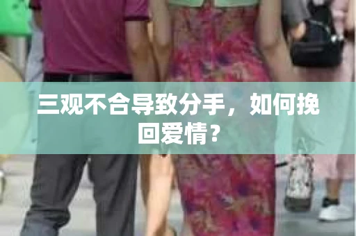 三观不合导致分手,如何挽回爱情? 三观不合导致分手,如何挽回爱情?