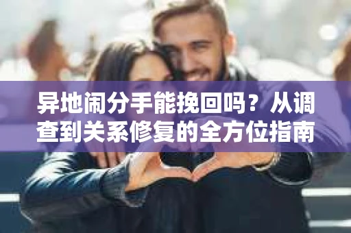 异地闹分手能挽回吗?从调查到关系修复的全方位指南 异地闹分手能挽回吗?从调查到关系修复的全方位指南