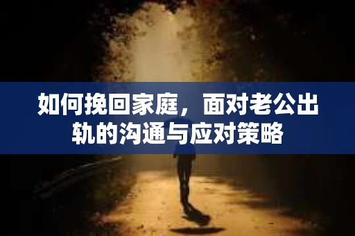 如何挽回家庭，面对老公出轨的沟通与应对策略