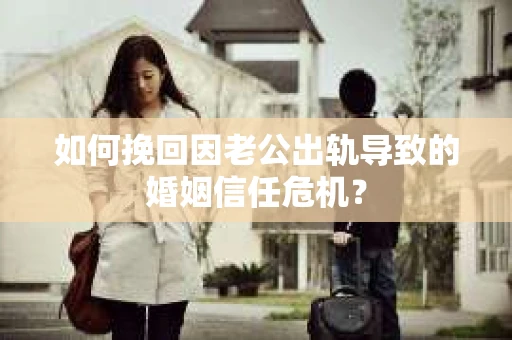 如何挽回因老公出轨导致的婚姻信任危机？