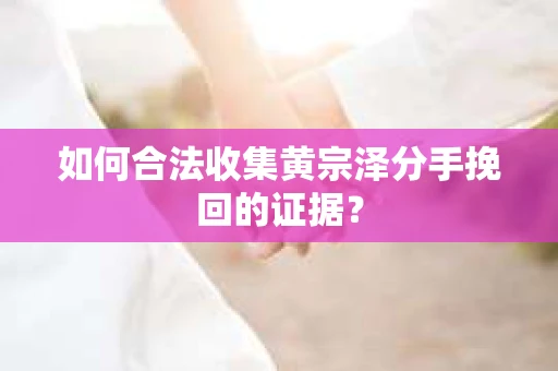 如何合法收集黄宗泽分手挽回的证据？