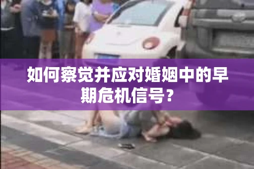 如何察觉并应对婚姻中的早期危机信号？