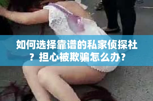 如何选择靠谱的私家侦探社？担心被欺骗怎么办？