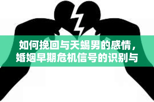 如何挽回与天蝎男的感情，婚姻早期危机信号的识别与应对