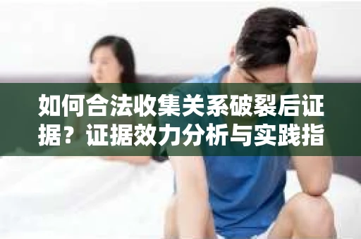 如何合法收集关系破裂后证据？证据效力分析与实践指南