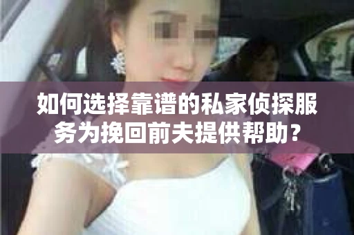 如何选择靠谱的私家侦探服务为挽回前夫提供帮助？