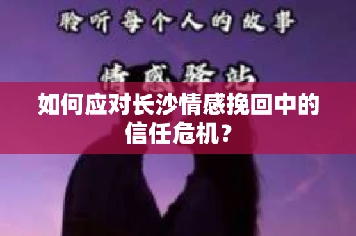 如何应对长沙情感挽回中的信任危机？