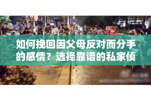 如何挽回因父母反对而分手的感情?选择靠谱的私家侦探社怎么办? 如何挽回因父母反对而分手的感情?选择靠谱的私家侦探社怎么办?