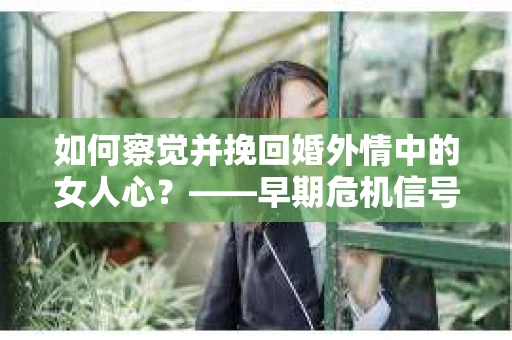 如何察觉并挽回婚外情中的女人心？——早期危机信号与干预策略