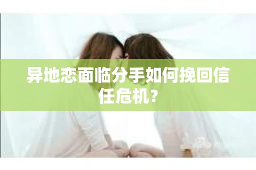 异地恋面临分手如何挽回信任危机？