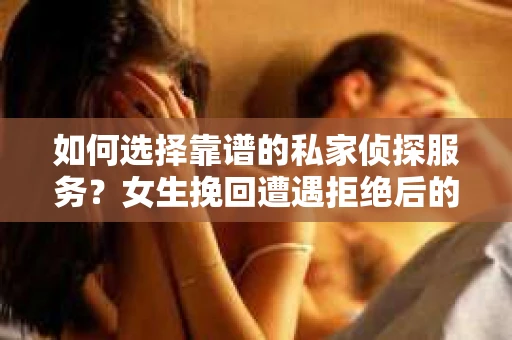 如何选择靠谱的私家侦探服务？女生挽回遭遇拒绝后的调查怎么办？