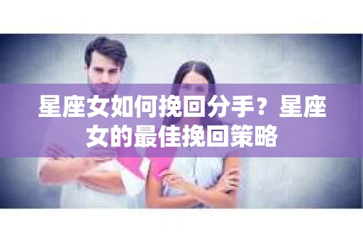 星座女如何挽回分手？星座女的最佳挽回策略
