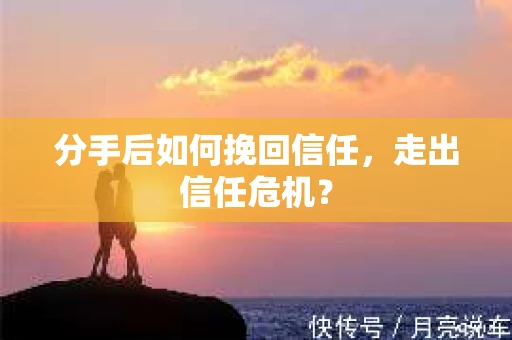 分手后如何挽回信任，走出信任危机？
