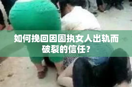 如何挽回因固执女人出轨而破裂的信任？