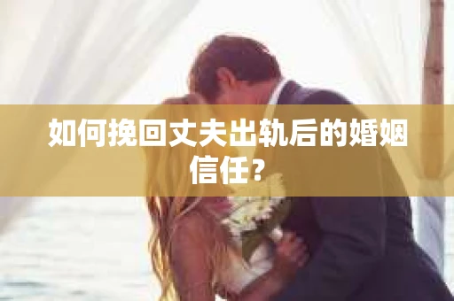 如何挽回丈夫出轨后的婚姻信任? 如何挽回丈夫出轨后的婚姻信任?
