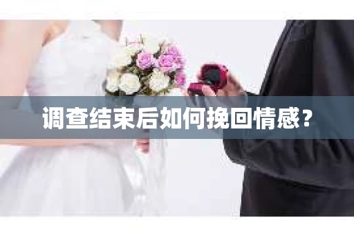 调查结束后如何挽回情感？