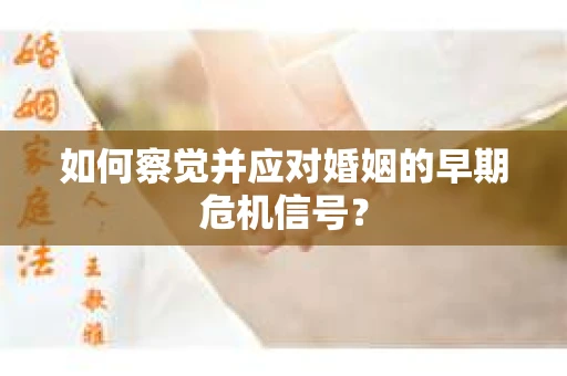 如何察觉并应对婚姻的早期危机信号？