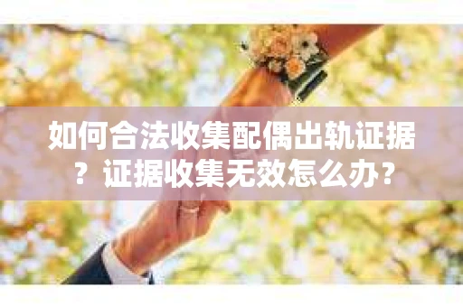 如何合法收集配偶出轨证据？证据收集无效怎么办？
