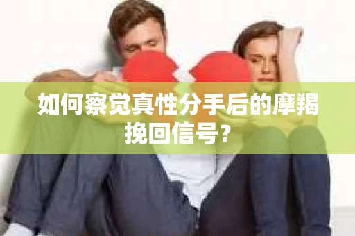 如何察觉真性分手后的摩羯挽回信号? 如何察觉真性分手后的摩羯挽回信号?