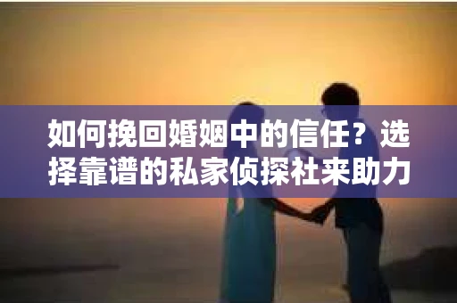 如何挽回婚姻中的信任？选择靠谱的私家侦探社来助力