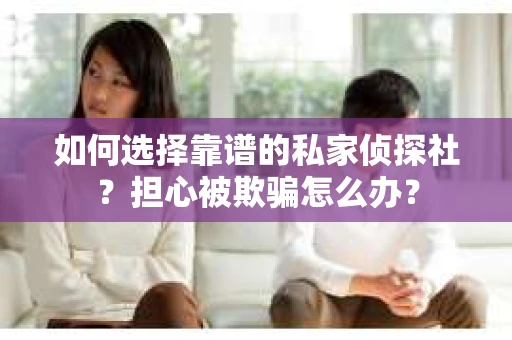 如何选择靠谱的私家侦探社？担心被欺骗怎么办？