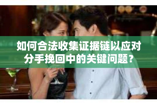 如何合法收集证据链以应对分手挽回中的关键问题？