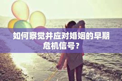 如何察觉并应对婚姻的早期危机信号？