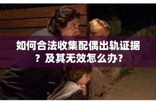 如何合法收集配偶出轨证据？及其无效怎么办？