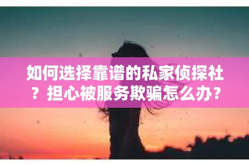 如何选择靠谱的私家侦探社？担心被服务欺骗怎么办？