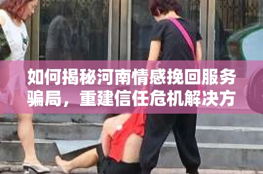 如何揭秘河南情感挽回服务骗局，重建信任危机解决方案？