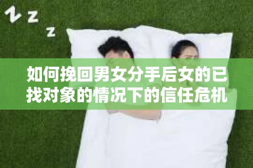 如何挽回男女分手后女的已找对象的情况下的信任危机？