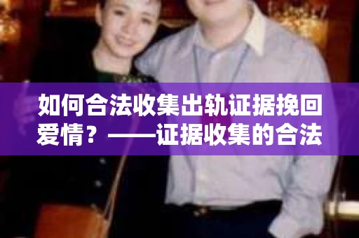 如何合法收集出轨证据挽回爱情？——证据收集的合法性与有效性解析