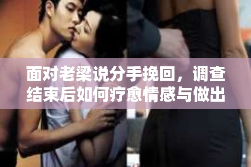 面对老梁说分手挽回，调查结束后如何疗愈情感与做出人生决策？