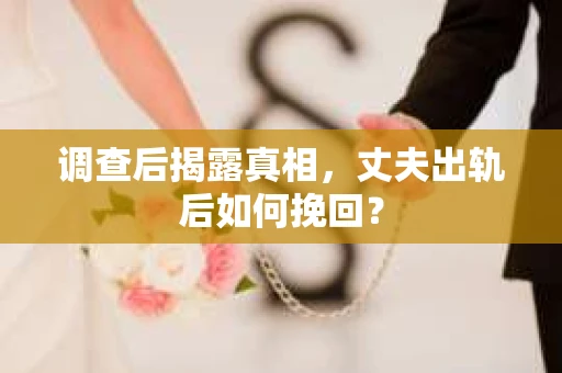 调查后揭露真相，丈夫出轨后如何挽回？