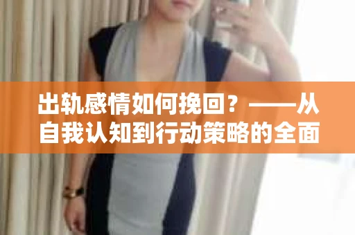 出轨感情如何挽回？——从自我认知到行动策略的全面解析