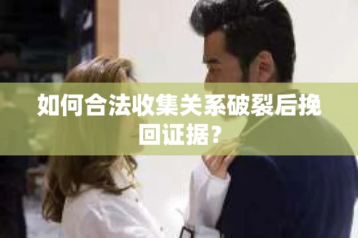 如何合法收集关系破裂后挽回证据？