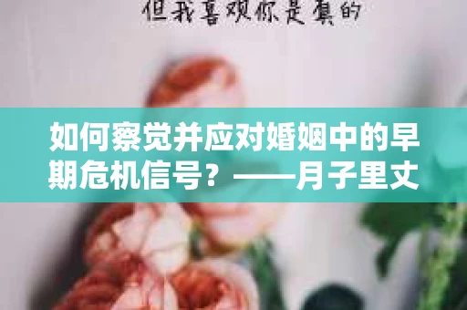 如何察觉并应对婚姻中的早期危机信号？——月子里丈夫出轨后的挽回策略