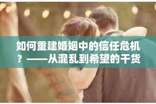 如何重建婚姻中的信任危机？——从混乱到希望的干货指南