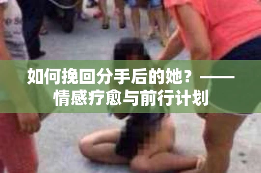 如何挽回分手后的她?——情感疗愈与前行计划 如何挽回分手后的她?——情感疗愈与前行计划